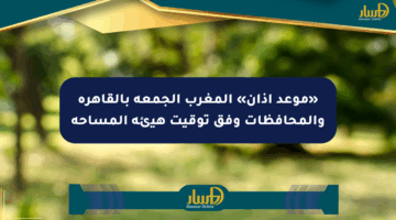 «موعد أذان» المغرب الجمعة بالقاهرة والمحافظات وفق توقيت هيئة المساحة